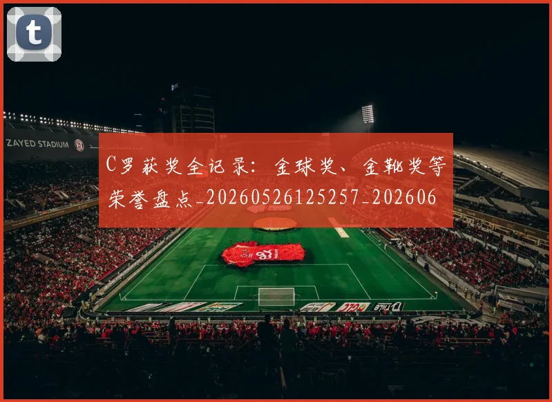C罗获奖全记录:金球奖、金靴奖等荣誉盘点_20260526125257_20260606165537