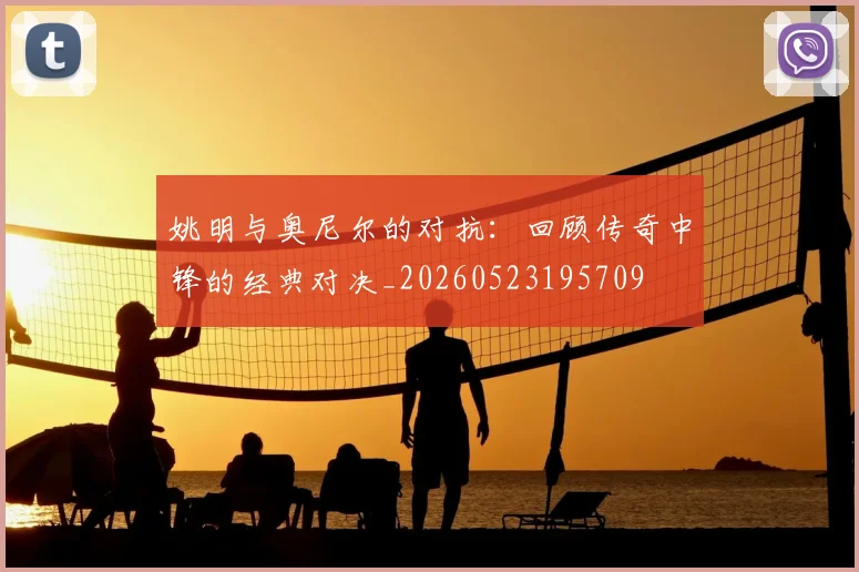 姚明与奥尼尔的对抗:回顾传奇中锋的经典对决_20260523195709