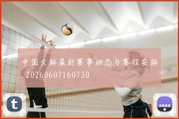 中国女排最新赛事动态与赛程安排_20260607160730