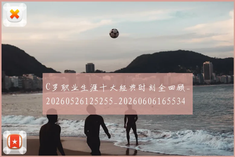 C罗职业生涯十大经典时刻全回顾_20260526125255_20260606165534