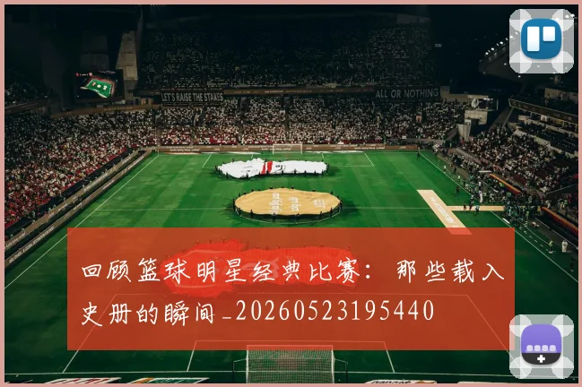 回顾篮球明星经典比赛：那些载入史册的瞬间_20260523195440
