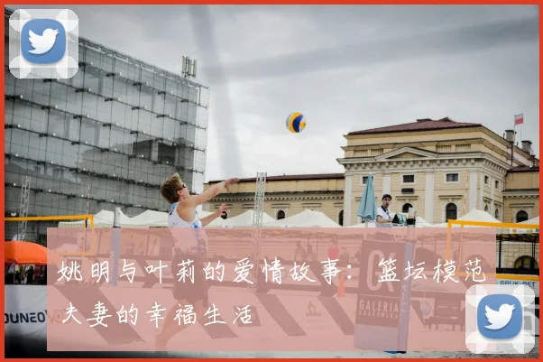 姚明与叶莉的爱情故事:篮坛模范夫妻的幸福生活