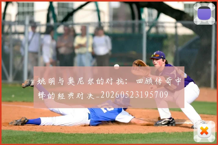 姚明与奥尼尔的对抗:回顾传奇中锋的经典对决_20260523195709