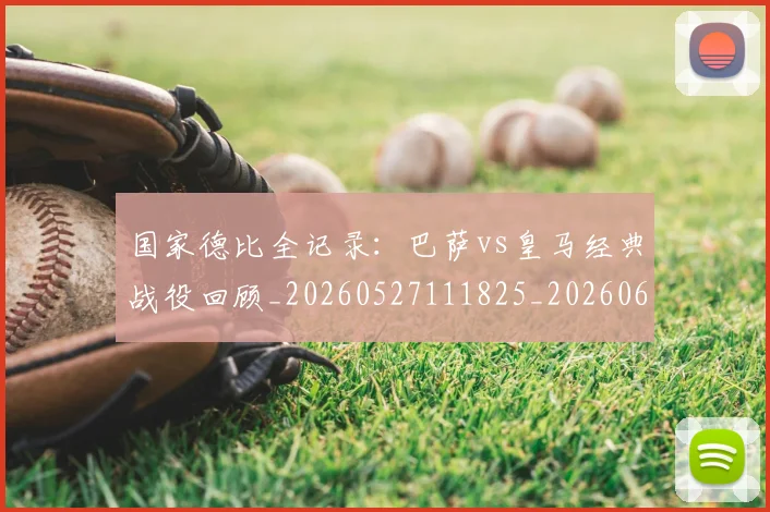 国家德比全记录：巴萨vs皇马经典战役回顾_20260527111825_20260609132540