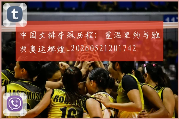 中国女排夺冠历程:重温里约与雅典奥运辉煌_20260521201742
